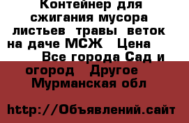 Контейнер для сжигания мусора (листьев, травы, веток) на даче МСЖ › Цена ­ 7 290 - Все города Сад и огород » Другое   . Мурманская обл.